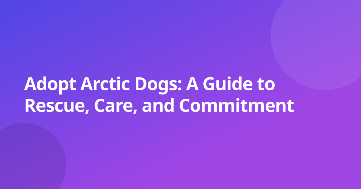 Adopt Arctic Dogs: A Guide to Rescue, Care, and Commitment