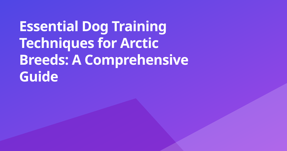 Essential Dog Training Techniques for Arctic Breeds: A Comprehensive Guide