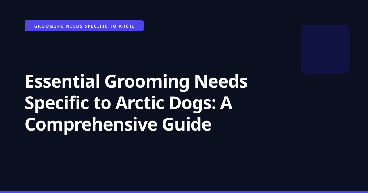 Essential Grooming Needs Specific to Arctic Dogs: A Comprehensive Guide