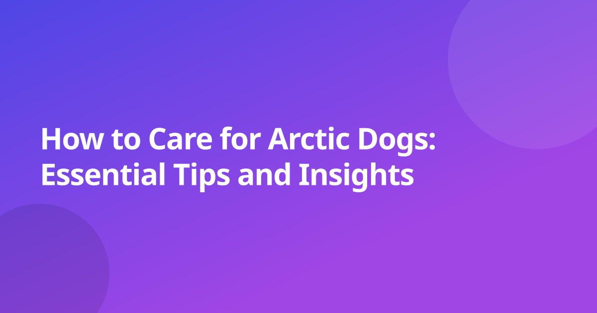 How to Care for Arctic Dogs: Essential Tips and Insights